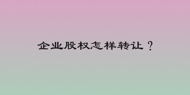 企业股权怎样转让？