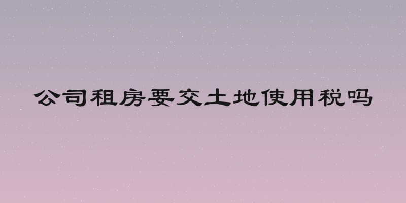 公司租房要交土地使用税吗