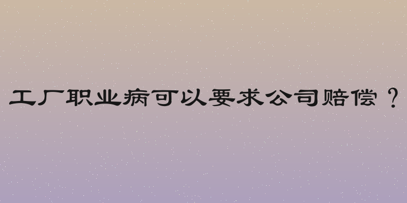 工厂职业病可以要求公司赔偿？