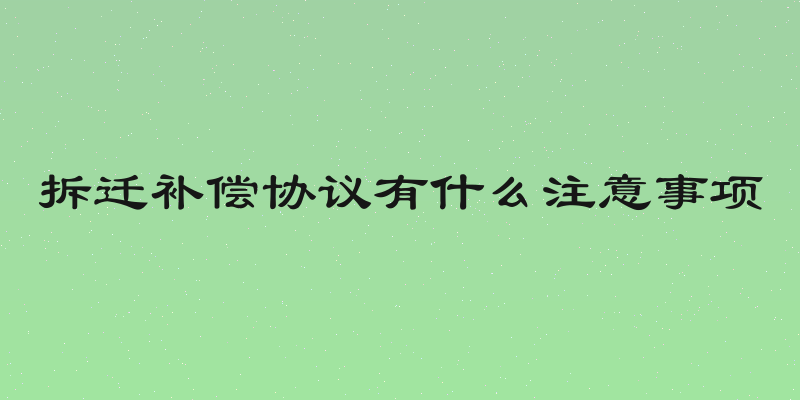 拆迁补偿协议有什么注意事项