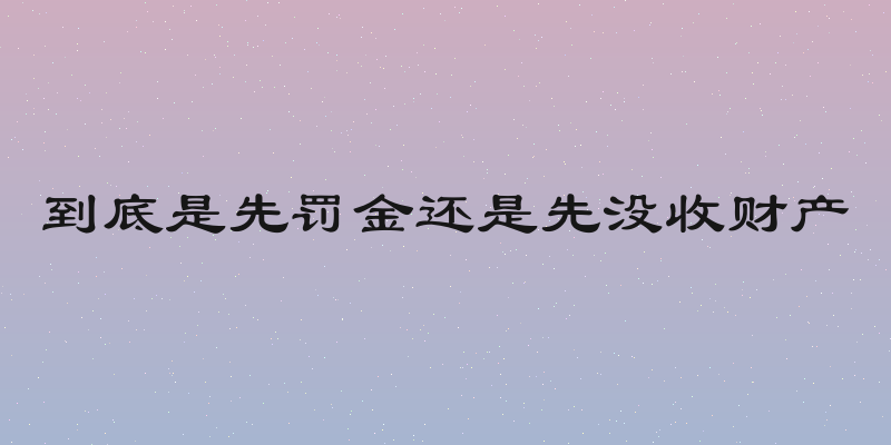 到底是先罚金还是先没收财产