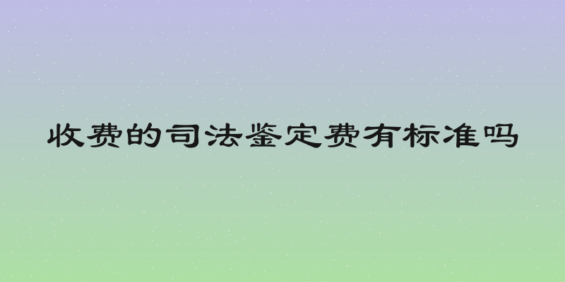 收费的司法鉴定费有标准吗