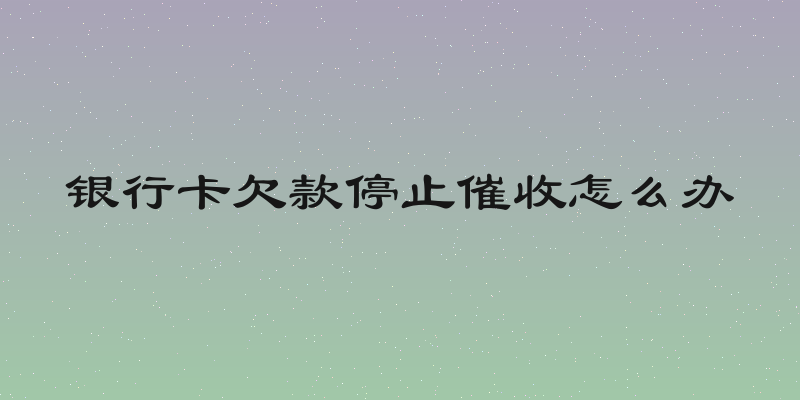 银行卡欠款停止催收怎么办