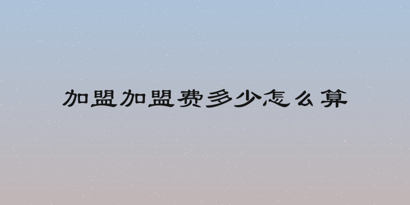 加盟加盟费多少怎么算