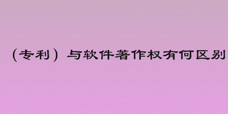 （专利）与软件著作权有何区别
