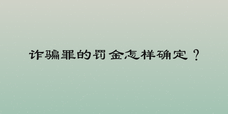 诈骗罪的罚金怎样确定？