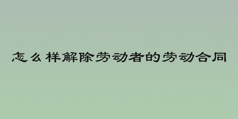 怎么样解除劳动者的劳动合同