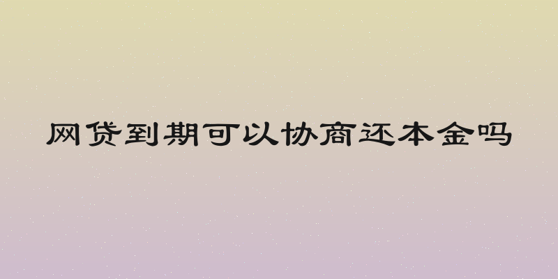 网贷到期可以协商还本金吗