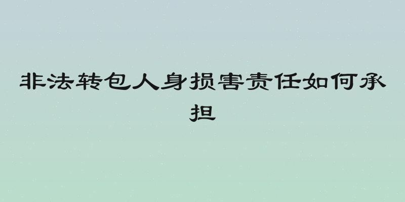 非法转包人身损害责任如何承担