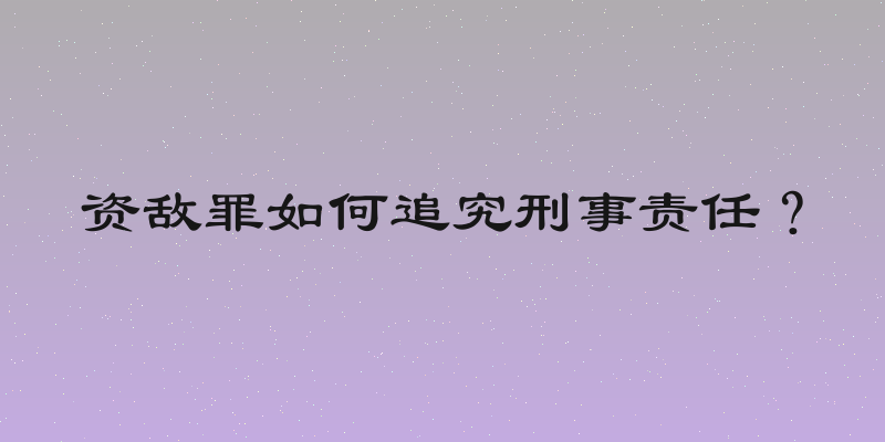资敌罪如何追究刑事责任？