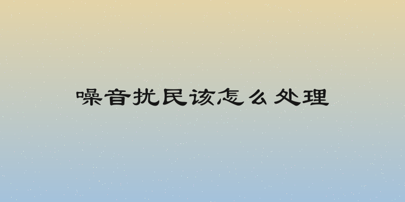 噪音扰民该怎么处理