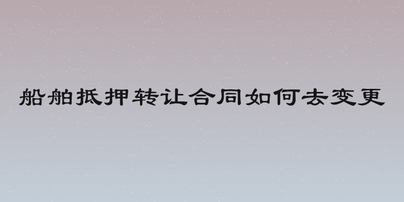 船舶抵押转让合同如何去变更