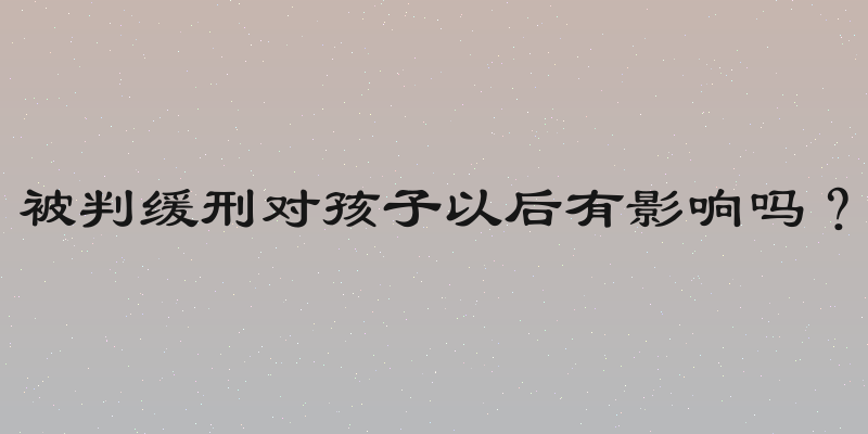 被判缓刑对孩子以后有影响吗？