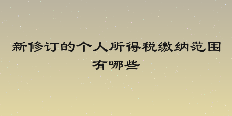新修订的个人所得税缴纳范围有哪些