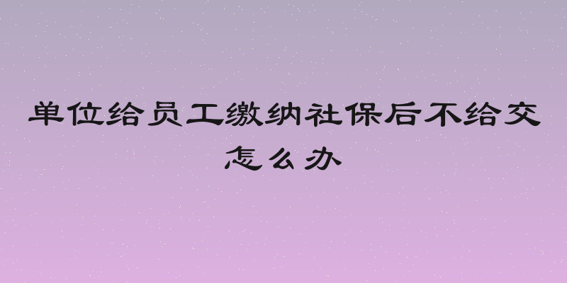 单位给员工缴纳社保后不给交怎么办