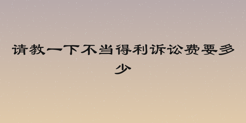 请教一下不当得利诉讼费要多少