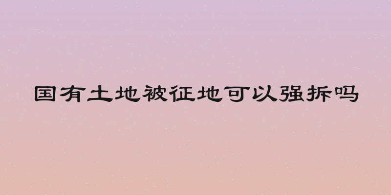 国有土地被征地可以强拆吗