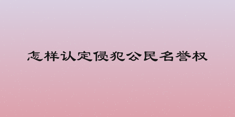 怎样认定侵犯公民名誉权