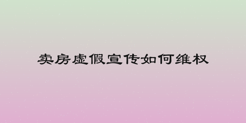 卖房虚假宣传如何维权