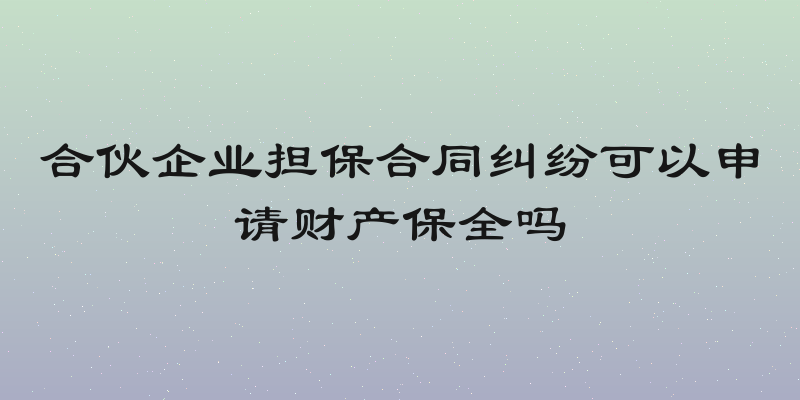 合伙企业担保合同纠纷可以申请财产保全吗