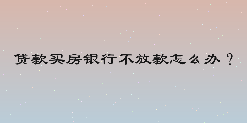 贷款买房银行不放款怎么办？