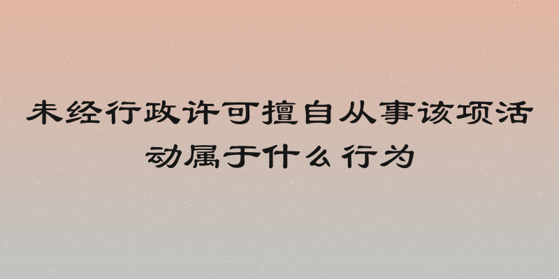 未经行政许可擅自从事该项活动属于什么行为