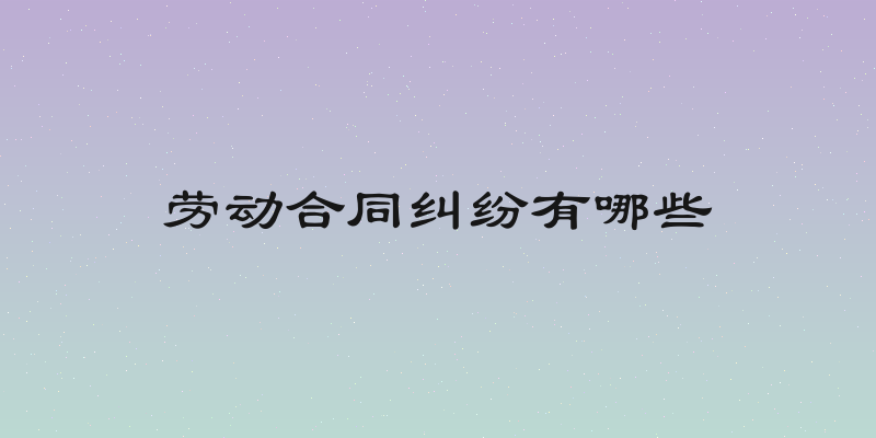 劳动合同纠纷有哪些