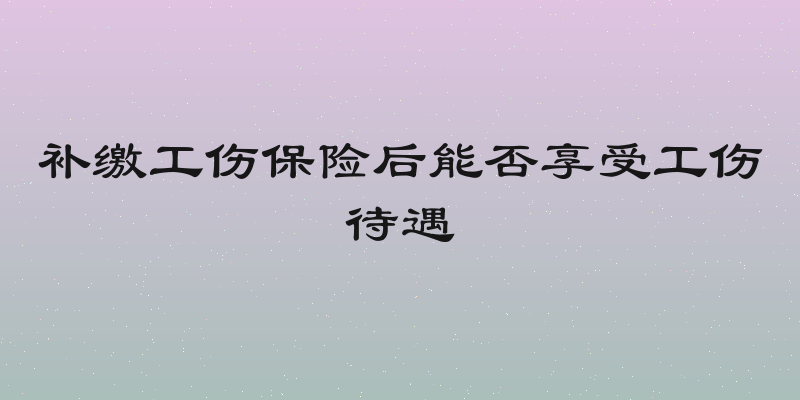 补缴工伤保险后能否享受工伤待遇
