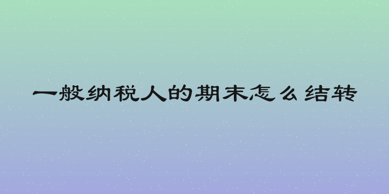 一般纳税人的期末怎么结转
