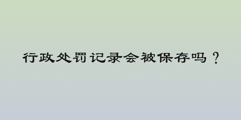 行政处罚记录会被保存吗？