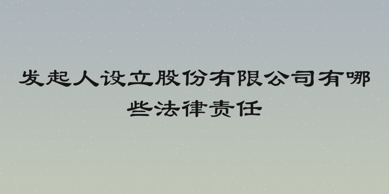 发起人设立股份有限公司有哪些法律责任