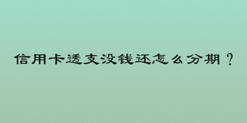 信用卡透支没钱还怎么分期？