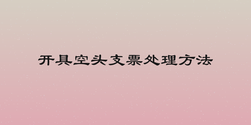 开具空头支票处理方法