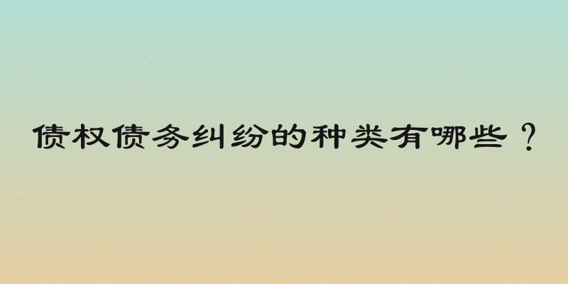 债权债务纠纷的种类有哪些？