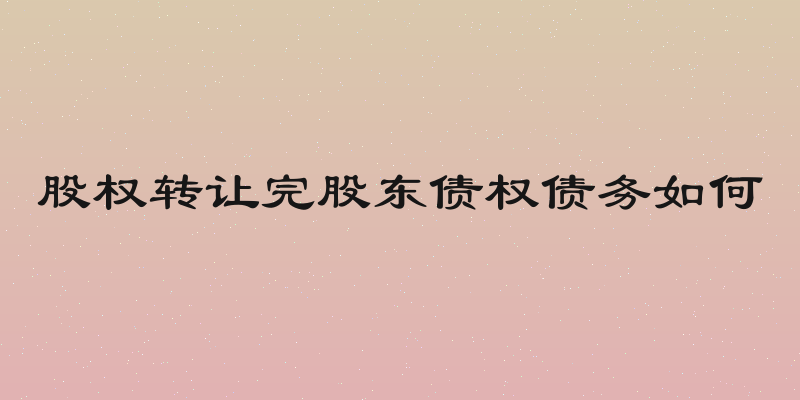 股权转让完股东债权债务如何