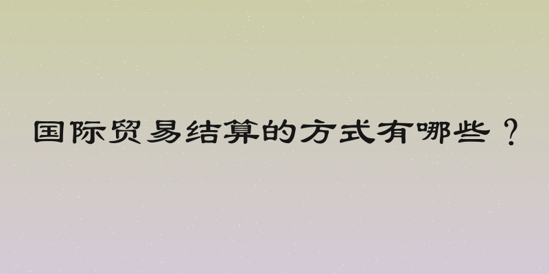 国际贸易结算的方式有哪些？