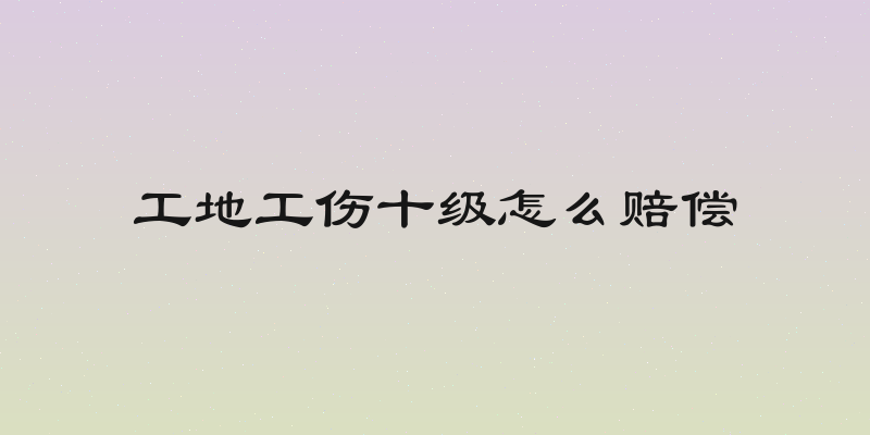 工地工伤十级怎么赔偿