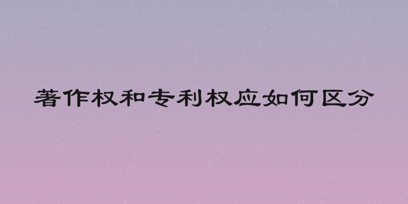 著作权和专利权应如何区分