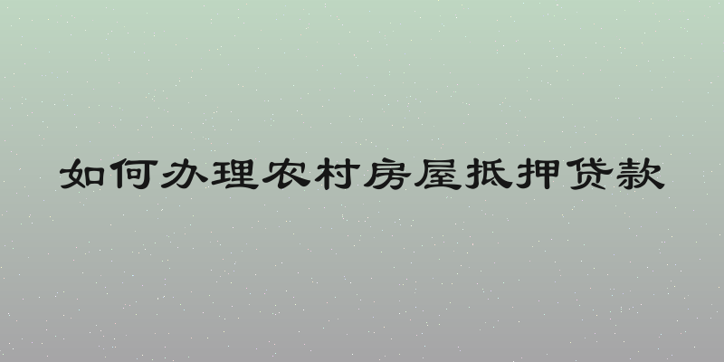 如何办理农村房屋抵押贷款