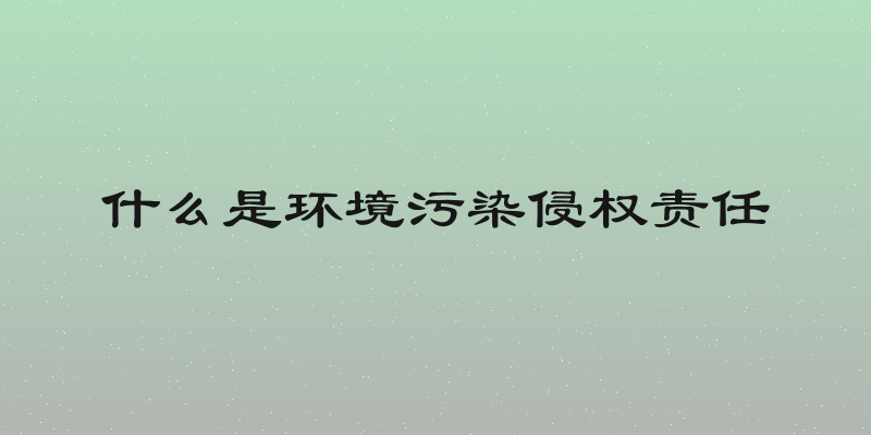 什么是环境污染侵权责任