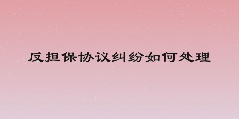反担保协议纠纷如何处理