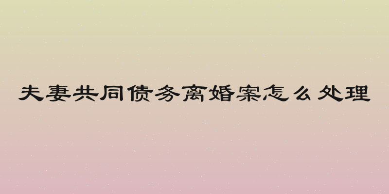 夫妻共同债务离婚案怎么处理