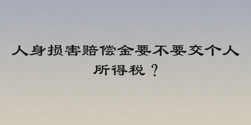 人身损害赔偿金要不要交个人所得税？