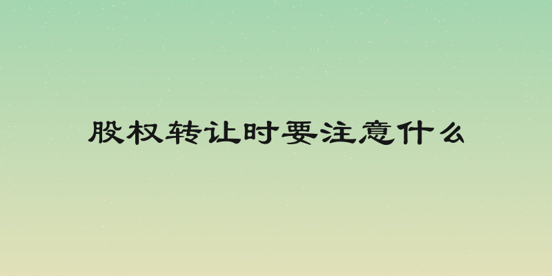 股权转让时要注意什么