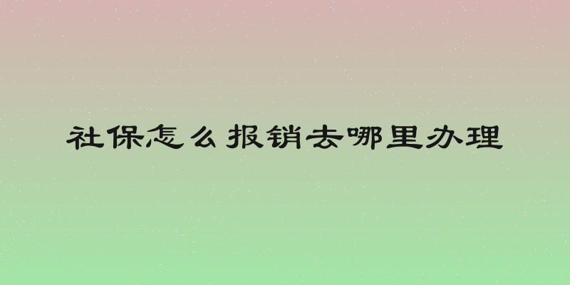 社保怎么报销去哪里办理