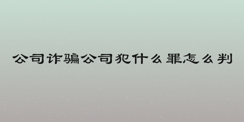 公司诈骗公司犯什么罪怎么判