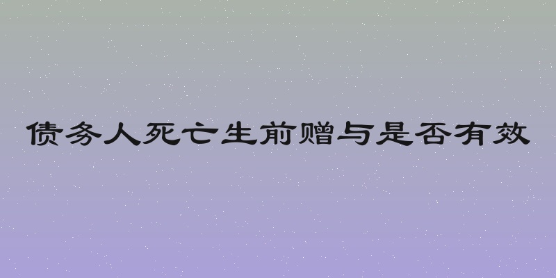 债务人死亡生前赠与是否有效