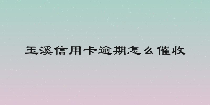 玉溪信用卡逾期怎么催收