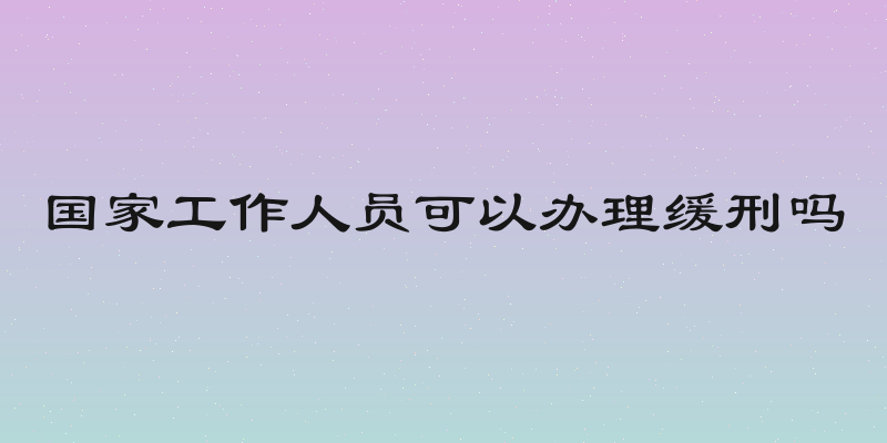 国家工作人员可以办理缓刑吗
