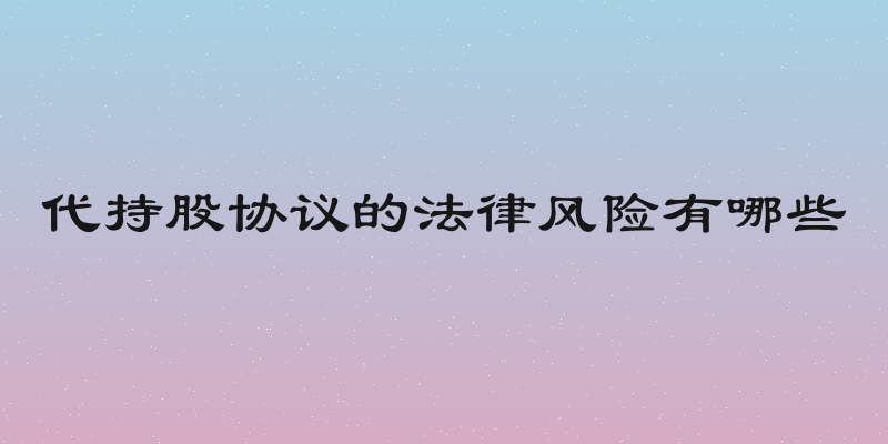 代持股协议的法律风险有哪些